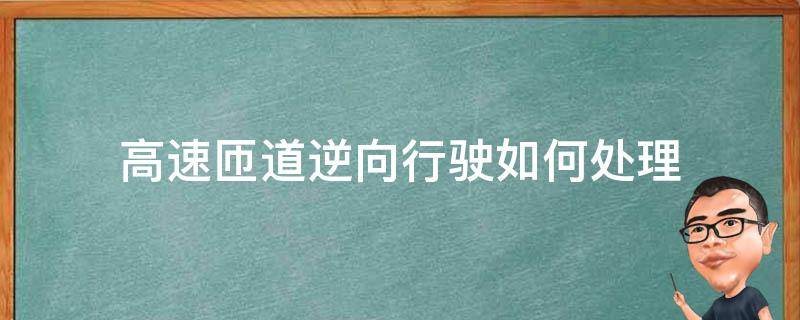 高速匝道逆向行驶如何处理（高速路口逆向行驶怎么处理）