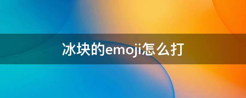 冰块的emoji怎么打 冰块的emoji怎么打QQ