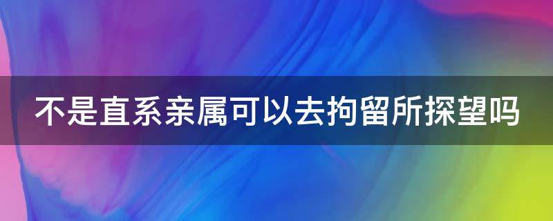 不是直系亲属可以去拘留所探望吗 不是直系亲属可以去拘留所探望吗现在