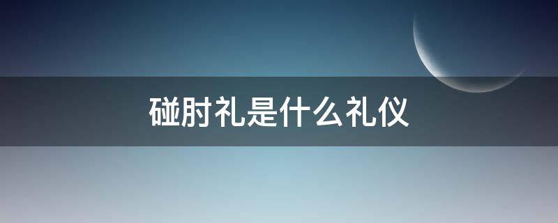 碰肘礼是什么礼仪（碰肘关节是什么礼仪）