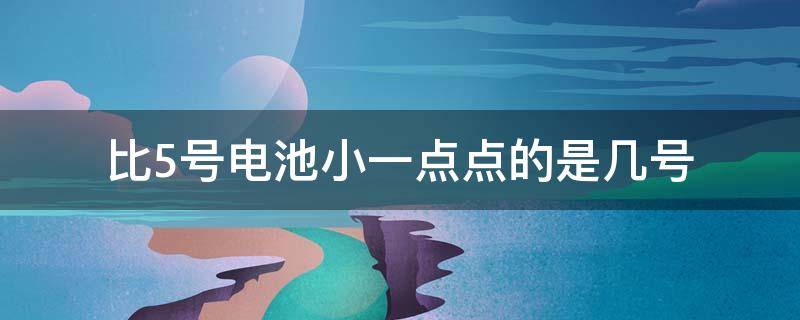 比5号电池小一点点的是几号 比五号电池小一点点的电池是几号