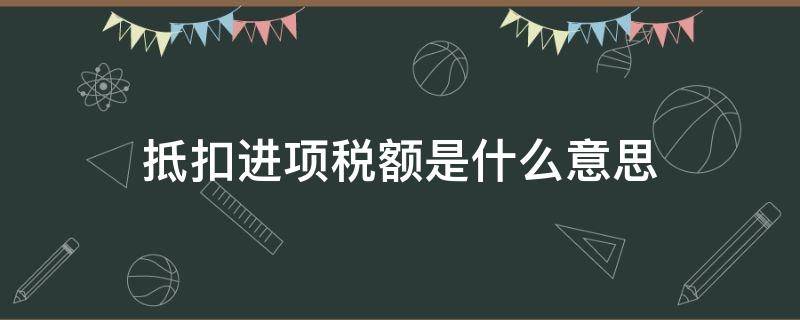 抵扣进项税额是什么意思（计算抵扣进项税额是什么意思）