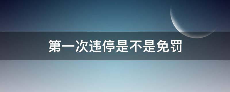 第一次违停是不是免罚（第一次违停是不是免罚 杭州）