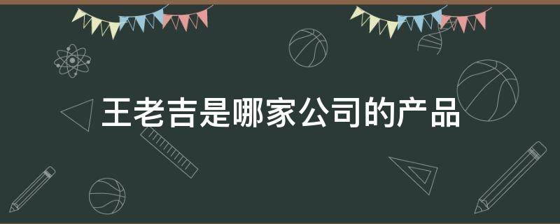 王老吉是哪家公司的产品 王老吉是哪家公司的产品好