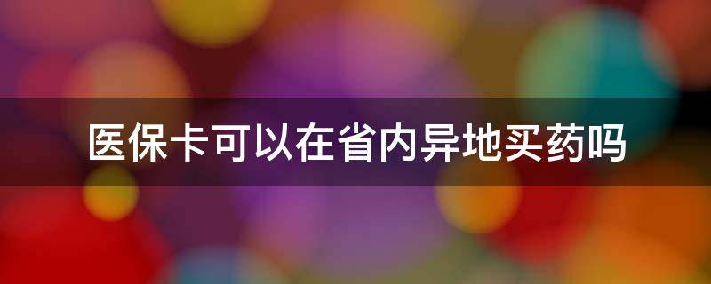 医保卡可以在省内异地买药吗（哪些省医保卡能异地买药）