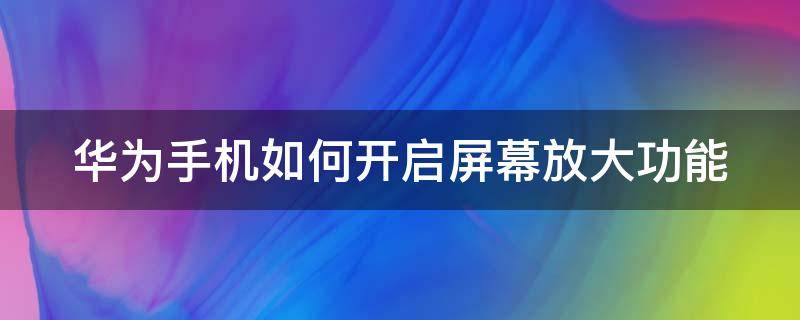 华为手机如何开启屏幕放大功能（华为手机屏幕放大功能怎么设置）