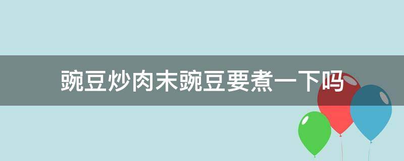 豌豆炒肉末豌豆要煮一下吗 豌豆炒肉末怎么炒好吃