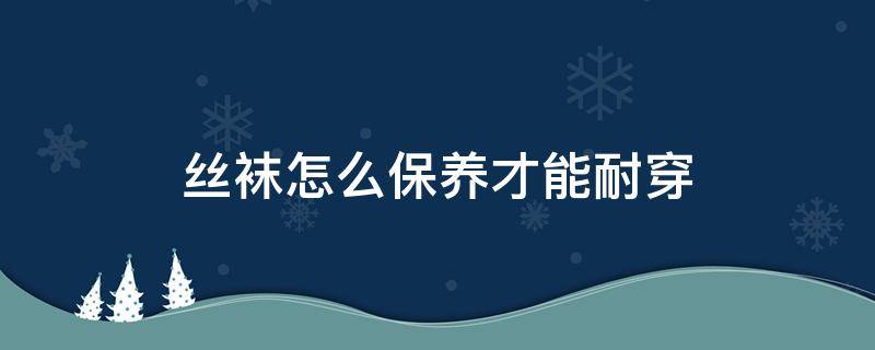 丝袜怎么保养才能耐穿 丝袜要怎么处理后耐穿些