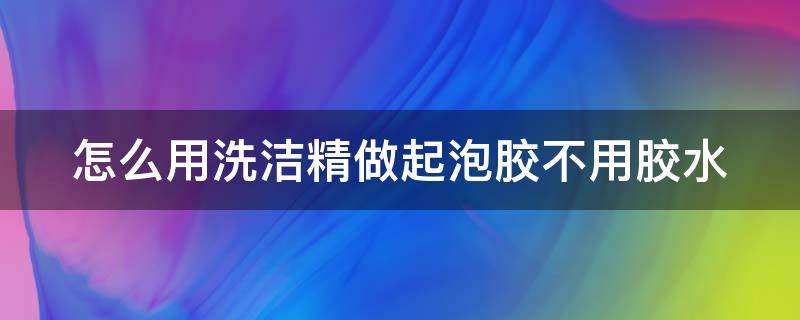 怎么用洗洁精做起泡胶不用胶水（怎么用洗洁精做起泡胶不用胶水 牙膏）