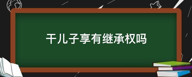 干儿子享有继承权吗 干儿子能不能继承