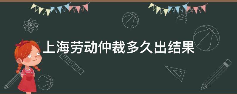 上海劳动仲裁多久出结果 上海劳动仲裁开庭后多久裁决