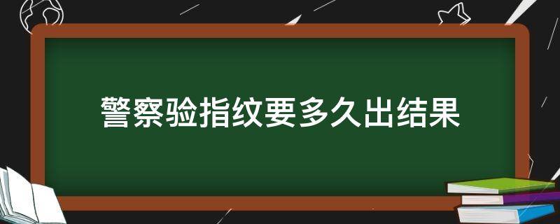 警察验指纹要多久出结果 警察局验指纹需要几天