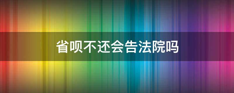 省呗不还会告法院吗（省呗真的会上法院吗）