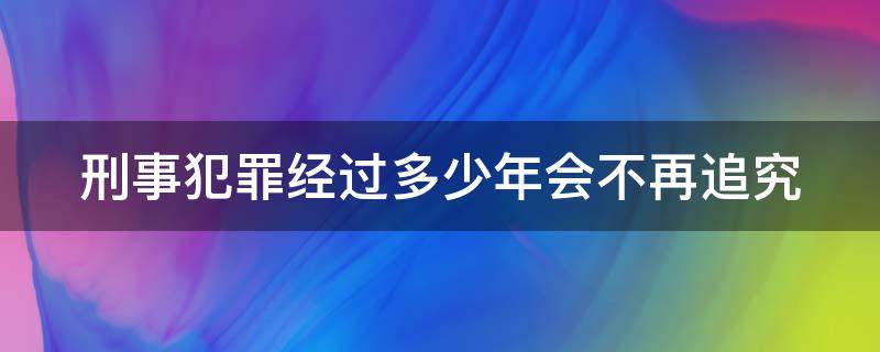 刑事犯罪经过多少年会不再追究 刑事犯罪几年起步