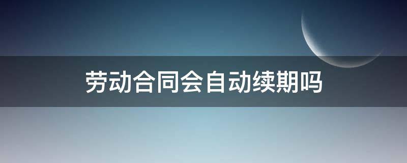 劳动合同会自动续期吗（劳动合同到期是自动续期吗）