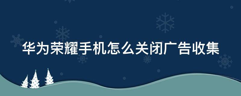 华为荣耀手机怎么关闭广告收集 华为荣耀手机怎么关闭广告收集提示