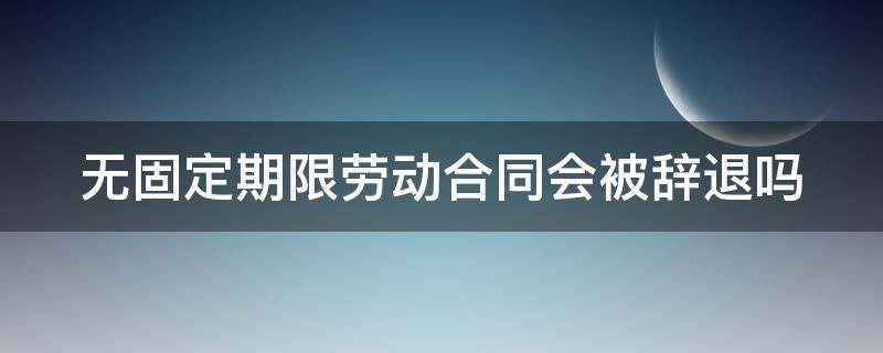 无固定期限劳动合同会被辞退吗（无固定期限劳动合同会被辞退吗怎么赔偿）