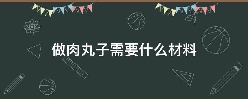 做肉丸子需要什么材料（做肉丸子需要什么材料才能有弹性）