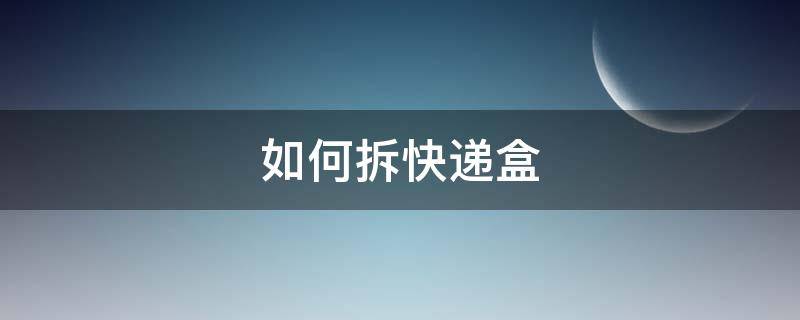 如何拆快递盒（拆开的快递盒）