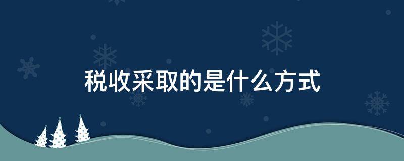 税收采取的是什么方式 税收征收有几种方式