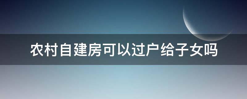 农村自建房可以过户给子女吗（农村自建房有房产证过户给子女需要什么手续）