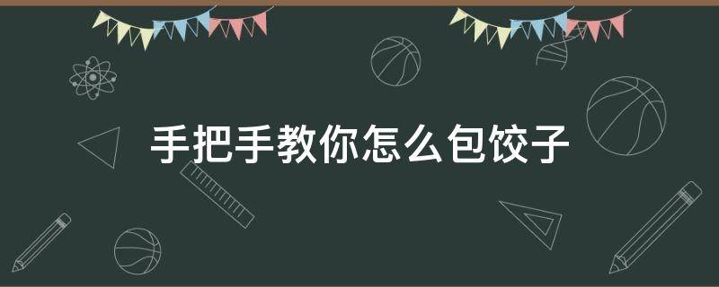 手把手教你怎么包饺子 教你如何包饺子