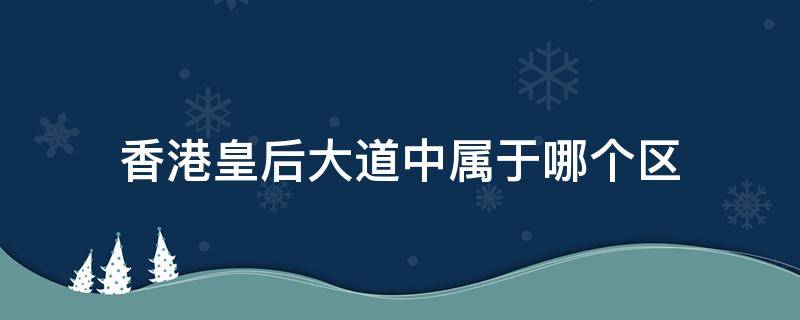 香港皇后大道中属于哪个区（香港皇后大道中属于哪个区哪个环）