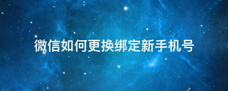 微信如何更换绑定新手机号 怎么更换绑定微信的手机号