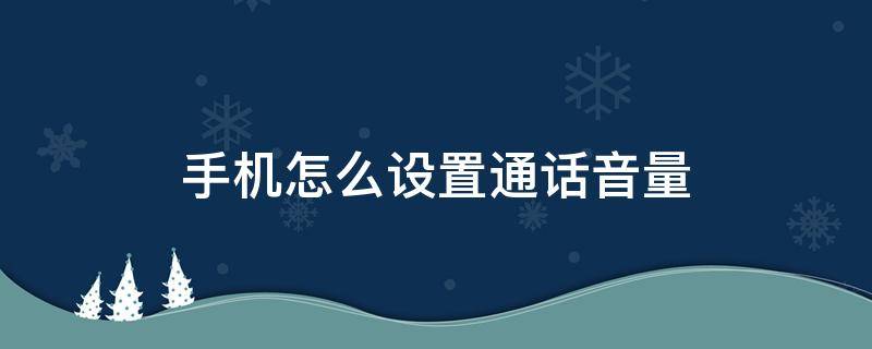 手机怎么设置通话音量 手机怎么设置通话音量变小