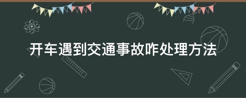 开车遇到交通事故咋处理方法（开车出交通事故怎么办）