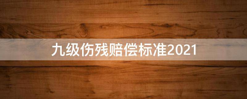 九级伤残赔偿标准2021 九级伤残赔偿标准2021多少钱大概