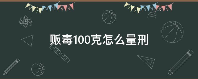 贩毒100克怎么量刑 贩毒100克以上