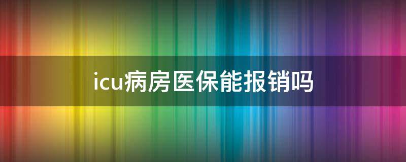 icu病房医保能报销吗（icu重症病房医保报销吗）