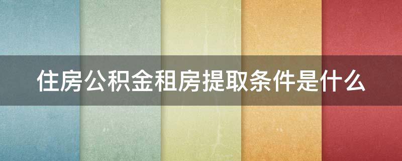 住房公积金租房提取条件是什么 住房公积金租房提取条件是什么样的