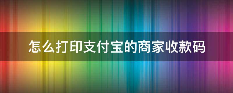 怎么打印支付宝的商家收款码（支付宝商家二维码收款怎么打印出来）