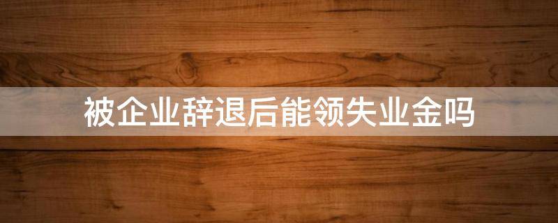 被企业辞退后能领失业金吗 被公司辞退可以领失业金吗?