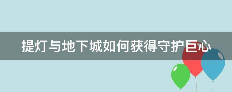 提灯与地下城如何获得守护巨心 提灯与地下城守护之心怎么获得