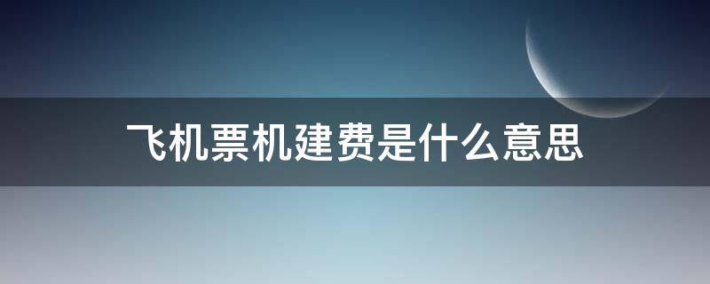 飞机票机建费是什么意思（飞机票中机建费是什么）