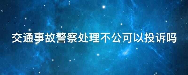 交通事故警察处理不公可以投诉吗 事故交警处理不公平怎么办