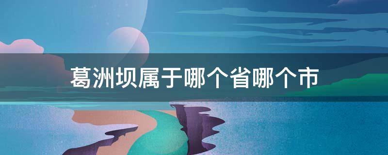 葛洲坝属于哪个省哪个市（葛洲坝属于哪个省哪个市,葛洲坝与三峡距离）