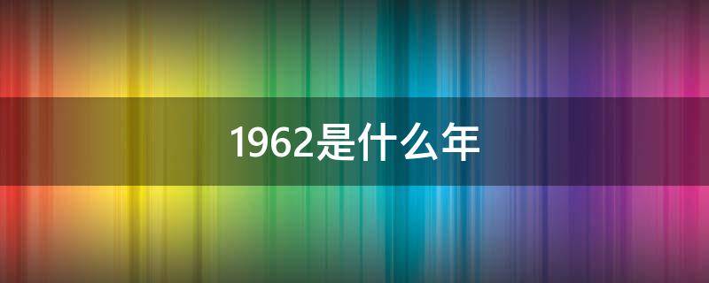 1962是什么年 1962是什么年什么命