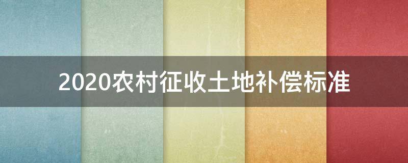 2020农村征收土地补偿标准 国家征收农村土地补偿标准2020年