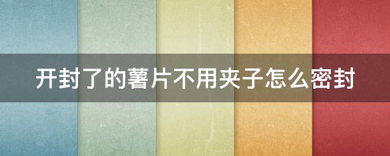 开封了的薯片不用夹子怎么密封（开封了的薯片不用夹子怎么密封起来）