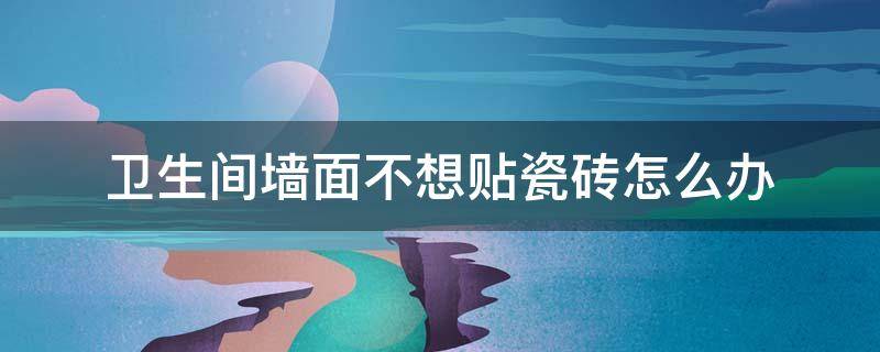 卫生间墙面不想贴瓷砖怎么办 卫生间简单装修不想贴瓷砖怎么办