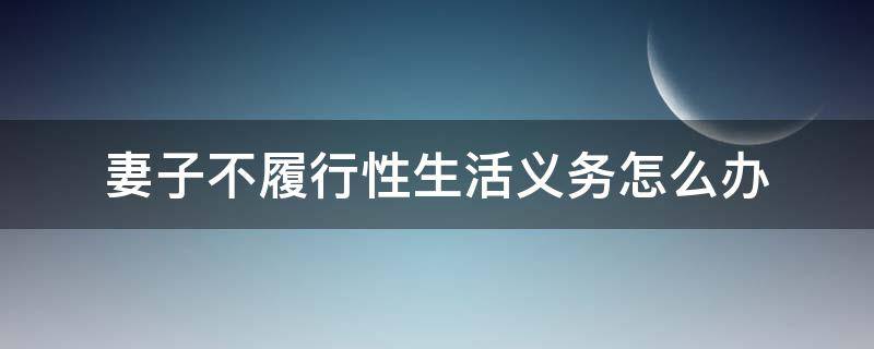 妻子不履行性生活义务怎么办 妻子不履行义务不过性生活