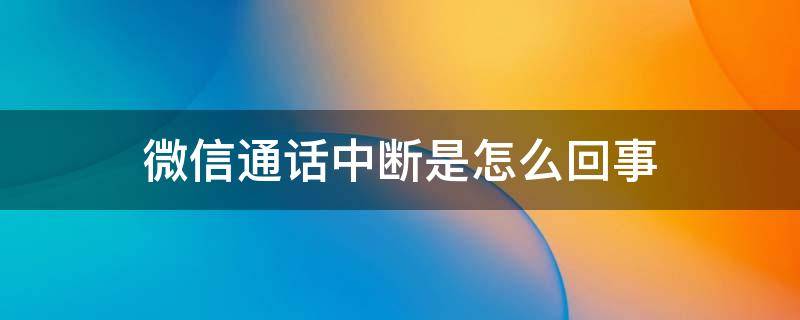 微信通话中断是怎么回事 微信通话中断是怎么回事怎么辨别是自己的还是对方的