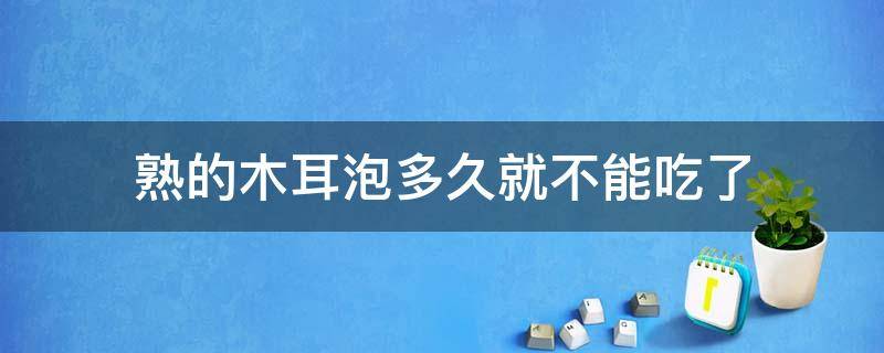 熟的木耳泡多久就不能吃了（木耳泡多久就不能吃了吗）