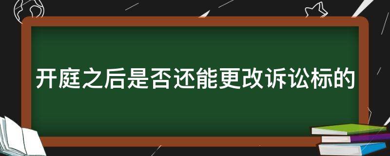 开庭之后是否还能更改诉讼标的 开庭后可以修改诉状吗