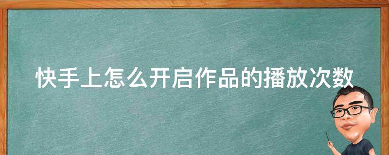 快手上怎么开启作品的播放次数（快手怎么播放次数?）