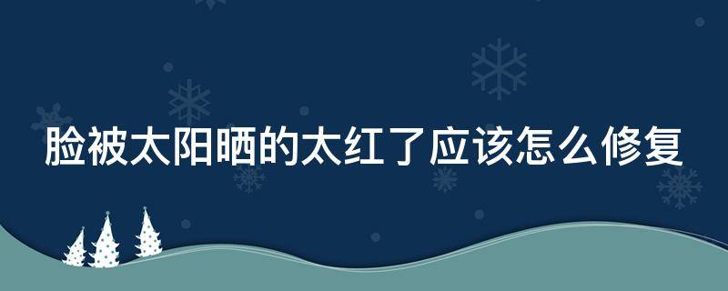 脸被太阳晒的太红了应该怎么修复